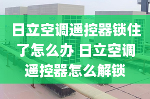 日立空調(diào)遙控器鎖住了怎么辦 日立空調(diào)遙控器怎么解鎖