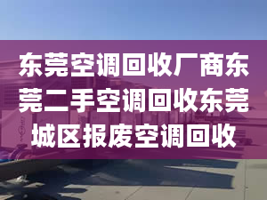 東莞空調(diào)回收廠商?hào)|莞二手空調(diào)回收東莞城區(qū)報(bào)廢空調(diào)回收