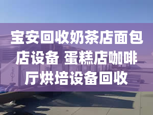 寶安回收奶茶店面包店設(shè)備 蛋糕店咖啡廳烘培設(shè)備回收