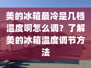 美的冰箱最冷是幾檔溫度啊怎么調(diào)？了解美的冰箱溫度調(diào)節(jié)方法