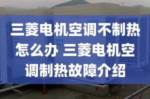 三菱電機(jī)空調(diào)不制熱怎么辦 三菱電機(jī)空調(diào)制熱故障介紹