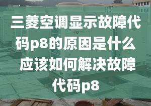 三菱空調(diào)顯示故障代碼p8的原因是什么 應(yīng)該如何解決故障代碼p8