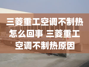 三菱重工空調(diào)不制熱怎么回事 三菱重工空調(diào)不制熱原因