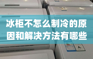 冰柜不怎么制冷的原因和解決方法有哪些