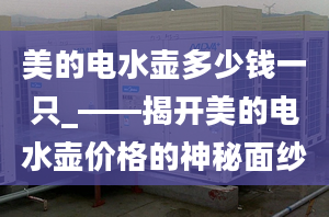 美的電水壺多少錢一只_——揭開美的電水壺價格的神秘面紗