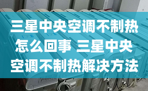 三星中央空調(diào)不制熱怎么回事 三星中央空調(diào)不制熱解決方法