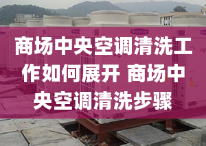 商場中央空調(diào)清洗工作如何展開 商場中央空調(diào)清洗步驟