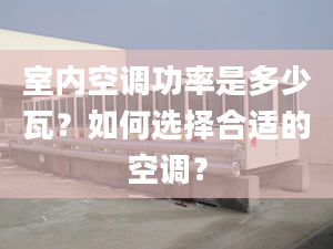 室內空調功率是多少瓦？如何選擇合適的空調？