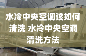 水冷中央空調該如何清洗 水冷中央空調清洗方法