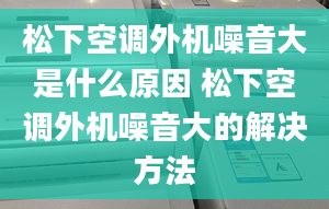 松下空調(diào)外機噪音大是什么原因 松下空調(diào)外機噪音大的解決方法