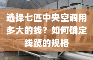 選擇七匹中央空調用多大的線？如何確定線纜的規(guī)格