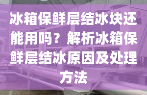 冰箱保鮮層結(jié)冰塊還能用嗎？解析冰箱保鮮層結(jié)冰原因及處理方法