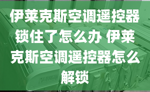 伊萊克斯空調(diào)遙控器鎖住了怎么辦 伊萊克斯空調(diào)遙控器怎么解鎖