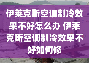 伊萊克斯空調(diào)制冷效果不好怎么辦 伊萊克斯空調(diào)制冷效果不好如何修