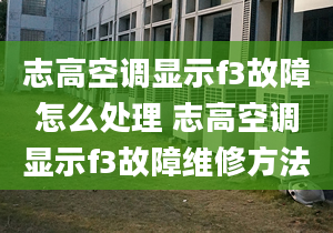 志高空調(diào)顯示f3故障怎么處理 志高空調(diào)顯示f3故障維修方法