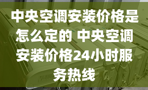 中央空調(diào)安裝價格是怎么定的 中央空調(diào)安裝價格24小時服務(wù)熱線