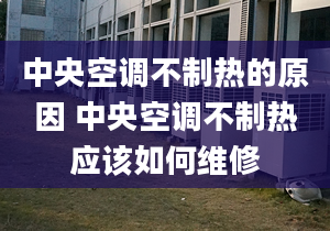 中央空調(diào)不制熱的原因 中央空調(diào)不制熱應(yīng)該如何維修