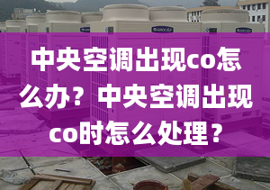 中央空調(diào)出現(xiàn)co怎么辦？中央空調(diào)出現(xiàn)co時怎么處理？