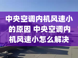 中央空調(diào)內(nèi)機風速小的原因 中央空調(diào)內(nèi)機風速小怎么解決