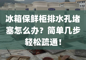 冰箱保鮮柜排水孔堵塞怎么辦？簡單幾步輕松疏通！