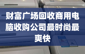 財富廣場回收商用電腦收購公司最時尚最爽快