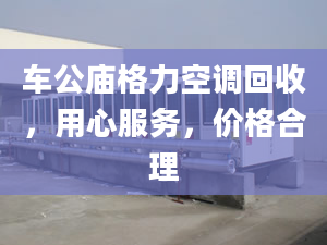 車公廟格力空調(diào)回收，用心服務(wù)，價格合理