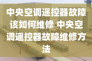 中央空調遙控器故障該如何維修 中央空調遙控器故障維修方法