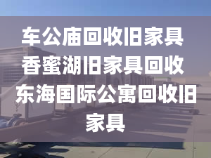 車公廟回收舊家具 香蜜湖舊家具回收 東海國際公寓回收舊家具