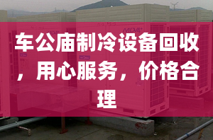 車公廟制冷設(shè)備回收，用心服務(wù)，價(jià)格合理