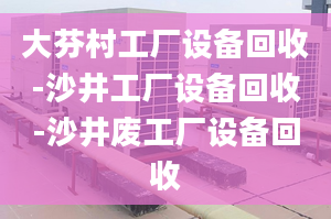 大芬村工廠設(shè)備回收-沙井工廠設(shè)備回收-沙井廢工廠設(shè)備回收