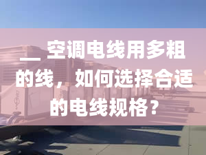 __ 空調電線用多粗的線，如何選擇合適的電線規(guī)格？