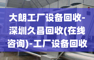 大朗工廠設(shè)備回收-深圳久昌回收(在線咨詢)-工廠設(shè)備回收