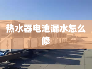 熱水器電池漏水怎么修