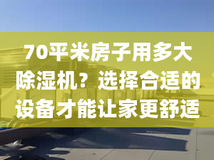 70平米房子用多大除濕機(jī)？選擇合適的設(shè)備才能讓家更舒適