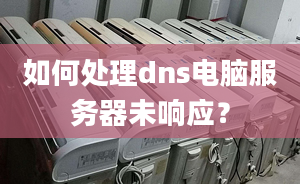 如何處理dns電腦服務(wù)器未響應(yīng)？