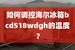 如何調(diào)控海爾冰箱bcd518wdgh的溫度？