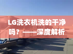 LG洗衣機洗的干凈嗎？——深度解析