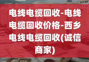 電線電纜回收-電線電纜回收價(jià)格-西鄉(xiāng)電線電纜回收(誠(chéng)信商家)