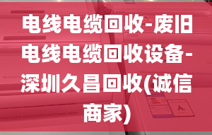 電線電纜回收-廢舊電線電纜回收設(shè)備-深圳久昌回收(誠(chéng)信商家)