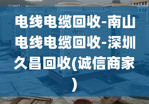 電線電纜回收-南山電線電纜回收-深圳久昌回收(誠(chéng)信商家)