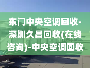 東門(mén)中央空調(diào)回收-深圳久昌回收(在線咨詢(xún))-中央空調(diào)回收