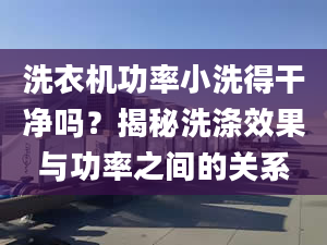 洗衣機(jī)功率小洗得干凈嗎？揭秘洗滌效果與功率之間的關(guān)系