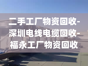 二手工廠物資回收-深圳電線電纜回收-福永工廠物資回收