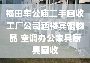 福田車公廟二手回收工廠公司酒樓賓館物品 空調辦公家具廚具回收