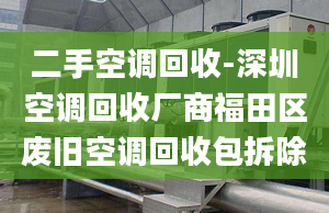 二手空調(diào)回收-深圳空調(diào)回收廠商福田區(qū)廢舊空調(diào)回收包拆除