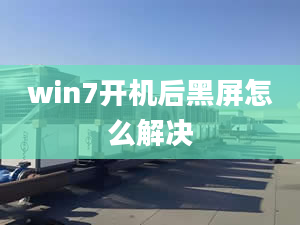 win7開(kāi)機(jī)后黑屏怎么解決