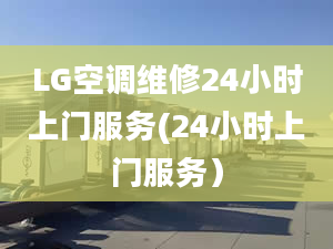 LG空調(diào)維修24小時上門服務(wù)(24小時上門服務(wù)）