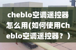 cheblo空調(diào)遙控器怎么用(如何使用Cheblo空調(diào)遙控器？）