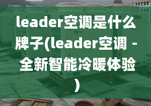 leader空調(diào)是什么牌子(leader空調(diào) - 全新智能冷暖體驗(yàn)）