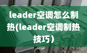 leader空調(diào)怎么制熱(leader空調(diào)制熱技巧）